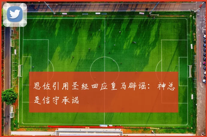 恩佐引用圣经回应皇马辟谣：神总是信守承诺