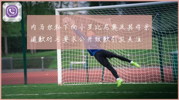 内马尔私下向小罗比尼奥及其母亲道歉对方要求公开致歉引发关注