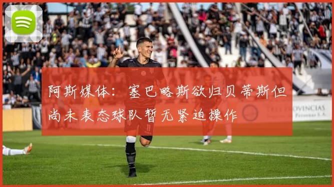 阿斯媒体：塞巴略斯欲归贝蒂斯但尚未表态球队暂无紧迫操作