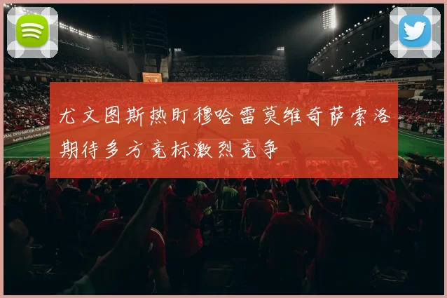 尤文图斯热盯穆哈雷莫维奇萨索洛期待多方竞标激烈竞争