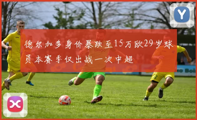 德尔加多身价暴跌至15万欧29岁球员本赛季仅出战一次中超