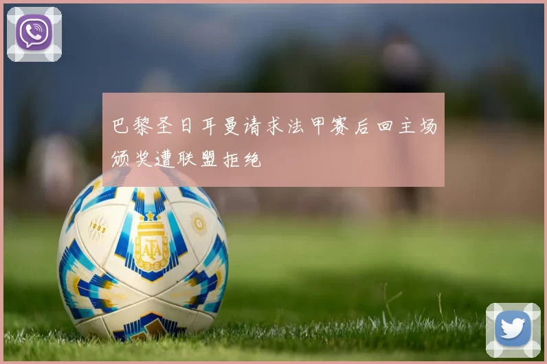 巴黎圣日耳曼请求法甲赛后回主场颁奖遭联盟拒绝
