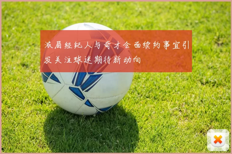 浓眉经纪人与奇才会面续约事宜引发关注球迷期待新动向
