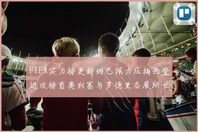 FIFA实力榜更新姆巴佩力压梅西登进攻榜首奥利塞与罗德里各展所长