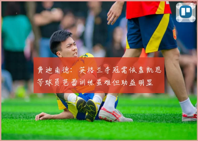 费迪南德：英格兰夺冠需依靠凯恩等球员芭蕾训练虽难但助益明显