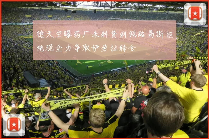德天空曝药厂未料费利佩路易斯拒绝现全力争取伊劳拉转会