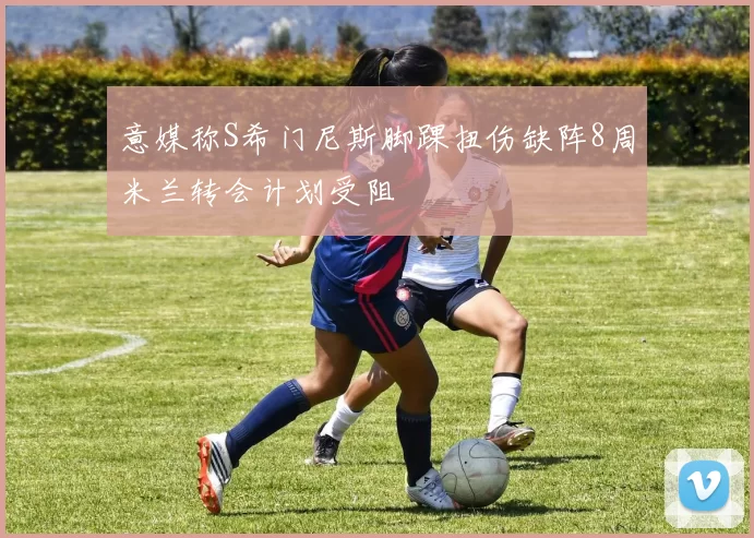 意媒称S希门尼斯脚踝扭伤缺阵8周米兰转会计划受阻
