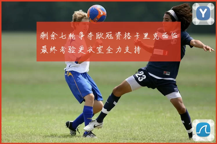 剩余七轮争夺欧冠资格卡里克面临最终考验更衣室全力支持