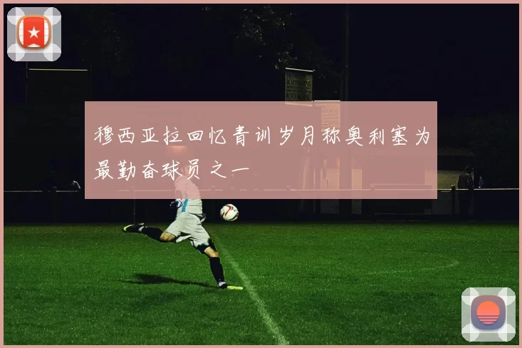 穆西亚拉回忆青训岁月称奥利塞为最勤奋球员之一