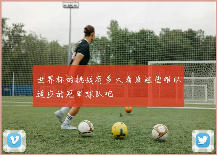 世界杯的挑战有多大看看这些难以适应的冠军球队吧