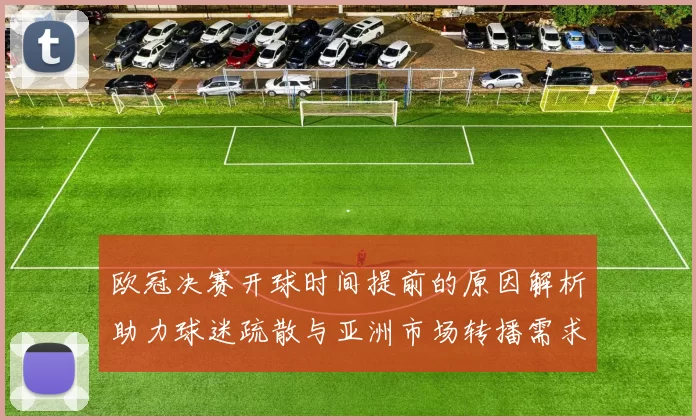 欧冠决赛开球时间提前的原因解析助力球迷疏散与亚洲市场转播需求
