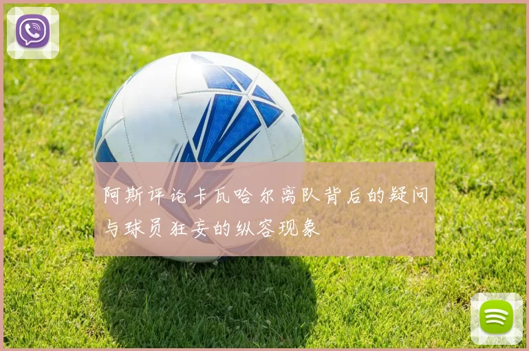 阿斯评论卡瓦哈尔离队背后的疑问与球员狂妄的纵容现象