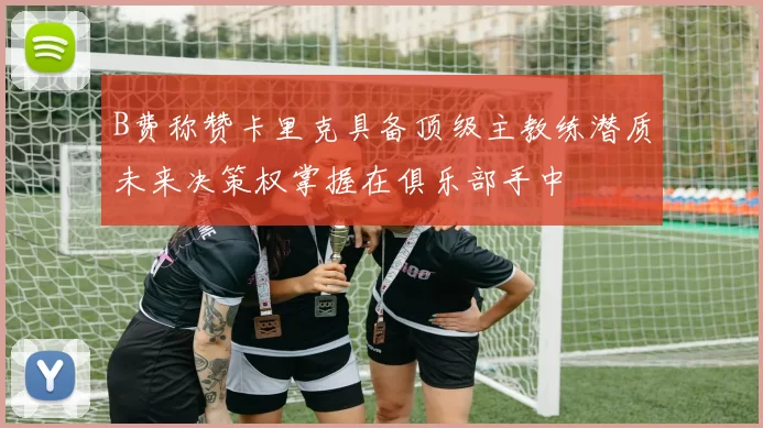 B费称赞卡里克具备顶级主教练潜质未来决策权掌握在俱乐部手中